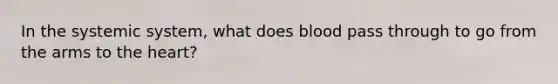 In the systemic system, what does blood pass through to go from the arms to <a href='https://www.questionai.com/knowledge/kya8ocqc6o-the-heart' class='anchor-knowledge'>the heart</a>?