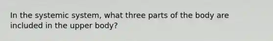 In the systemic system, what three parts of the body are included in the upper body?