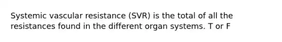 Systemic vascular resistance (SVR) is the total of all the resistances found in the different organ systems. T or F