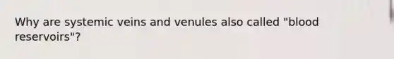 Why are systemic veins and venules also called "blood reservoirs"?