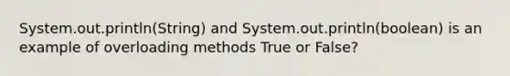 System.out.println(String) and System.out.println(boolean) is an example of overloading methods True or False?