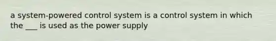 a system-powered control system is a control system in which the ___ is used as the power supply