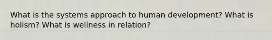 What is the systems approach to human development? What is holism? What is wellness in relation?