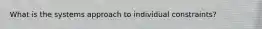 What is the systems approach to individual constraints?