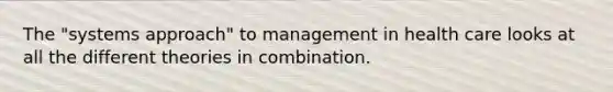 The "systems approach" to management in health care looks at all the different theories in combination.