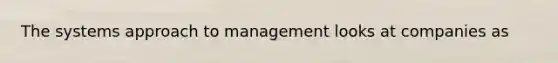 The systems approach to management looks at companies as