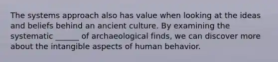 The systems approach also has value when looking at the ideas and beliefs behind an ancient culture. By examining the systematic ______ of archaeological finds, we can discover more about the intangible aspects of human behavior.