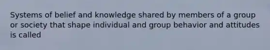 Systems of belief and knowledge shared by members of a group or society that shape individual and <a href='https://www.questionai.com/knowledge/kAbGTxkZ3g-group-behavior' class='anchor-knowledge'>group behavior</a> and attitudes is called