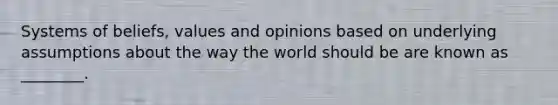 Systems of beliefs, values and opinions based on underlying assumptions about the way the world should be are known as ________.