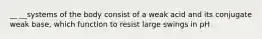 __ __systems of the body consist of a weak acid and its conjugate weak base, which function to resist large swings in pH