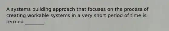 A systems building approach that focuses on the process of creating workable systems in a very short period of time is termed​ ________.