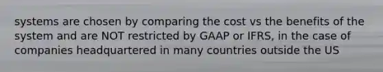 systems are chosen by comparing the cost vs the benefits of the system and are NOT restricted by GAAP or IFRS, in the case of companies headquartered in many countries outside the US