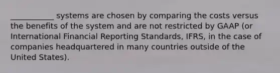 ___________ systems are chosen by comparing the costs versus the benefits of the system and are not restricted by GAAP (or International Financial Reporting Standards, IFRS, in the case of companies headquartered in many countries outside of the United States).