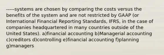 -----systems are chosen by comparing the costs versus the benefits of the system and are not restricted by GAAP (or International Financial Reporting Standards, IFRS, in the case of companies headquartered in many countries outside of the United States). a)financial accounting b)Managerial accounting c)creditors d)controlling e)financial accounting f)planning g)managers