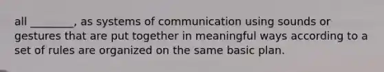 all ________, as systems of communication using sounds or gestures that are put together in meaningful ways according to a set of rules are organized on the same basic plan.