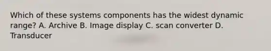 Which of these systems components has the widest dynamic range? A. Archive B. Image display C. scan converter D. Transducer