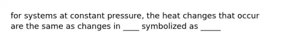 for systems at constant pressure, the heat changes that occur are the same as changes in ____ symbolized as _____