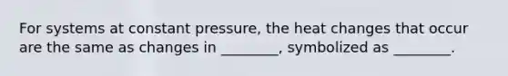 For systems at constant pressure, the heat changes that occur are the same as changes in ________, symbolized as ________.