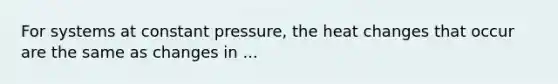 For systems at constant pressure, the heat changes that occur are the same as changes in ...