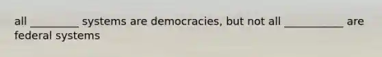 all _________ systems are democracies, but not all ___________ are federal systems