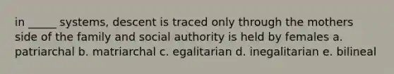 in _____ systems, descent is traced only through the mothers side of the family and social authority is held by females a. patriarchal b. matriarchal c. egalitarian d. inegalitarian e. bilineal