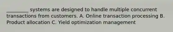 _________ systems are designed to handle multiple concurrent transactions from customers. A. Online transaction processing B. Product allocation C. Yield optimization management