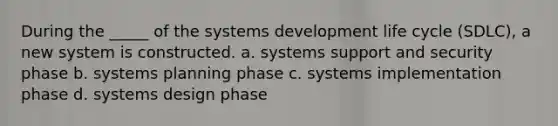 During the _____ of the systems development life cycle (SDLC), a new system is constructed.​ a. ​systems support and security phase b. ​systems planning phase c. ​systems implementation phase d. ​systems design phase