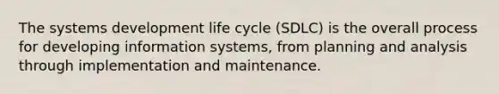 The systems development life cycle (SDLC) is the overall process for developing information systems, from planning and analysis through implementation and maintenance.