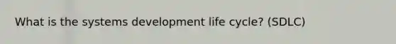 What is the systems development life cycle? (SDLC)