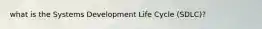 what is the Systems Development Life Cycle (SDLC)?