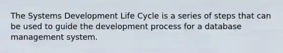 The Systems Development Life Cycle is a series of steps that can be used to guide the development process for a database management system.