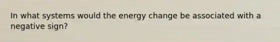 In what systems would the energy change be associated with a negative sign?