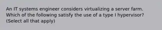 An IT systems engineer considers virtualizing a server farm. Which of the following satisfy the use of a type I hypervisor? (Select all that apply)