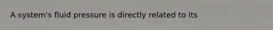 A system's fluid pressure is directly related to its