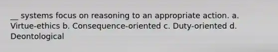 __ systems focus on reasoning to an appropriate action. a. Virtue-ethics b. ​Consequence-oriented ​c. Duty-oriented d. ​Deontological