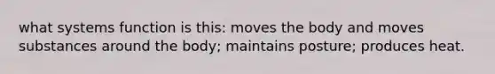 what systems function is this: moves the body and moves substances around the body; maintains posture; produces heat.