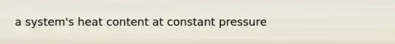 a system's heat content at constant pressure