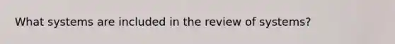 What systems are included in the review of systems?