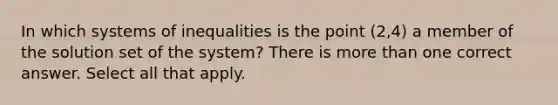 In which systems of inequalities is the point (2,4) a member of the solution set of the system? There is more than one correct answer. Select all that apply.