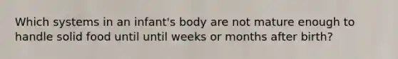 Which systems in an infant's body are not mature enough to handle solid food until until weeks or months after birth?