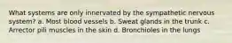 What systems are only innervated by the sympathetic nervous system? a. Most blood vessels b. Sweat glands in the trunk c. Arrector pili muscles in the skin d. Bronchioles in the lungs