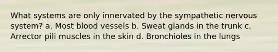 What systems are only innervated by the sympathetic nervous system? a. Most blood vessels b. Sweat glands in the trunk c. Arrector pili muscles in the skin d. Bronchioles in the lungs