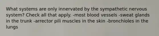 What systems are only innervated by the sympathetic nervous system? Check all that apply. -most blood vessels -sweat glands in the trunk -arrector pili muscles in the skin -bronchioles in the lungs