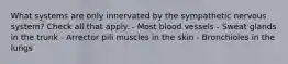 What systems are only innervated by the sympathetic nervous system? Check all that apply. - Most blood vessels - Sweat glands in the trunk - Arrector pili muscles in the skin - Bronchioles in the lungs