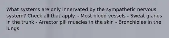 What systems are only innervated by the sympathetic nervous system? Check all that apply. - Most <a href='https://www.questionai.com/knowledge/kZJ3mNKN7P-blood-vessels' class='anchor-knowledge'>blood vessels</a> - Sweat glands in the trunk - Arrector pili muscles in the skin - Bronchioles in the lungs