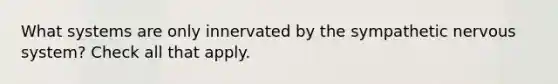 What systems are only innervated by the sympathetic nervous system? Check all that apply.
