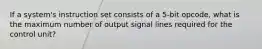 If a system's instruction set consists of a 5-bit opcode, what is the maximum number of output signal lines required for the control unit?