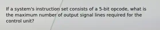 If a system's instruction set consists of a 5-bit opcode, what is the maximum number of output signal lines required for the control unit?