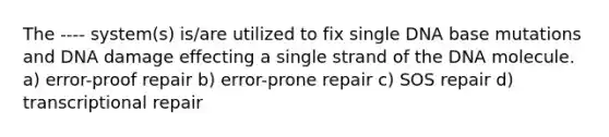 The ---- system(s) is/are utilized to fix single DNA base mutations and DNA damage effecting a single strand of the DNA molecule. a) error-proof repair b) error-prone repair c) SOS repair d) transcriptional repair