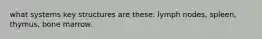 what systems key structures are these: lymph nodes, spleen, thymus, bone marrow.